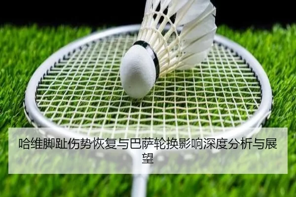 哈维脚趾伤势恢复与巴萨轮换影响深度分析与展望（KAIYUN）