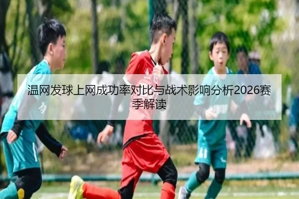 温网发球上网成功率对比与战术影响分析2026赛季解读（KAIYUN）