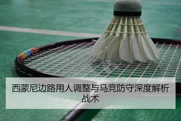 西蒙尼边路用人调整与马竞防守深度解析战术